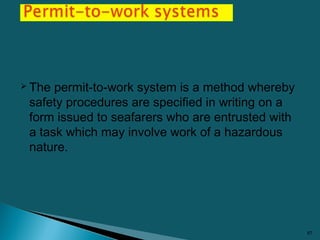  The permit-to-work system is a method whereby
safety procedures are specified in writing on a
form issued to seafarers w...
