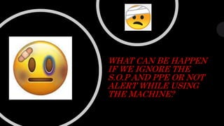 WHAT CAN BE HAPPEN
IF WE IGNORE THE
S.O.P AND PPE OR NOT
ALERT WHILE USING
THE MACHINE?
 