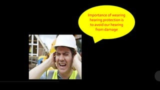 Importance of wearing
hearing protection is
to avoid our hearing
from damage
 