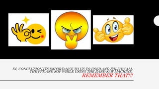 IN, CONCLUSION ITS IMPORTANCE TO US TO USED AND FOLLOW ALL
THE PPE AND SOP WHILE USING THE BAND SAW MACHINE.
REMEMBER THAT!!!
 