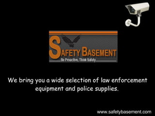 We bring you a wide selection of law enforcement equipment and police supplies.   www.safetybasement.com 