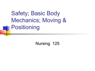 Safety; Basic Body
Mechanics; Moving &
Positioning

        Nursing 125
 