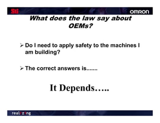 What does the law say about
             OEMs?

 Do I need to apply safety to the machines I
  am building?

 The correct answers is
                      is.......


           It Depends…..
           I D     d
 