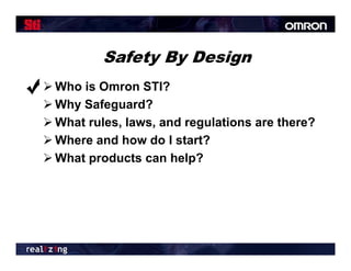 Safety By Design
 Who is Omron STI?
 Why Safeguard?
 Wh t rules, laws, and regulations are there?
  What l      l       d     l ti        th   ?
 Where and how do I start?
 What products can help?
 