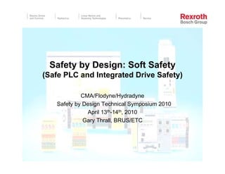 Safety by Design: Soft Safety
(Safe PLC and Integrated Drive Safety)

            CMA/Flodyne/Hydradyne
   Safety by Design Technical Symposium 2010
              April 13th-14th, 2010
             Gary Thrall, BRUS/ETC
 