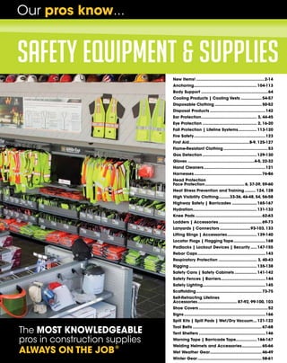 Our pros know...

safety equipment & supplies
New Items!........................................................ 2-14
Anchoring.................................................... 104-113
Body Support.......................................................64
Cooling Products | Cooling Vests.................. 54-57
Disposable Clothing....................................... 50-52
Disposal Products..............................................142
Ear Protection.............................................. 3, 44-45
Eye Protection............................................. 2, 16-20
Fall Protection | Lifeline Systems................ 113-120
Fire Safety...........................................................123
First Aid..................................................8-9, 125-127
Flame-Resistant Clothing.....................................53
Gas Detection............................................. 129-130
Gloves.......................................................4-5, 22-32
Hand Cleaners...................................................121
Harnesses........................................................ 76-86
Head Protection
Face Protection................................. 6, 37-39, 59-60
Heat Stress Prevention and Training.......... 124, 128
High Visibility Clothing..........33-36, 46-48, 54, 56-58
Highway Safety | Barricades ..................... 165-167
Hydration..................................................... 131-132
Knee Pads....................................................... 62-63
Ladders | Accessories.................................... 69-73
Lanyards | Connectors..........................93-103, 133
Lifting Slings | Accessories......................... 139-140
Locator Flags | Flagging Tape...........................168
Padlocks | Lockout Devices | Security...... 147-155
Rebar Caps........................................................143
Respiratory Protection................................ 3, 40-43
Rigging........................................................ 135-138
Safety Cans | Safety Cabinets................... 141-142
Safety Fences | Barriers.....................................144
Safety Lighting...................................................145
Scaffolding...................................................... 73-75
Self-Retracting Lifelines
Accessories................................. 87-92, 99-100, 103
Shoe Covers.........................................................52
Signs...................................................................166
Spill Kits | Spill Pads | Wet/Dry Vacuum.... 121-122

The MOST KNOWLEDGEABLE
pros in construction supplies
ALWAYS ON THE JOB ®

Tool Belts......................................................... 67-68
Tent Shelters.......................................................146
Warning Tape | Barricade Tape................. 166-167
Welding Helmets and Accessories................. 65-66
Wet Weather Gear........................................... 46-49
Winter Gear..................................................... 58-61

 