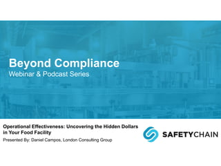 Operational Effectiveness: Uncovering the Hidden Dollars
in Your Food Facility
Presented By: Daniel Campos, London Consulting Group
Beyond Compliance
Webinar & Podcast Series
 