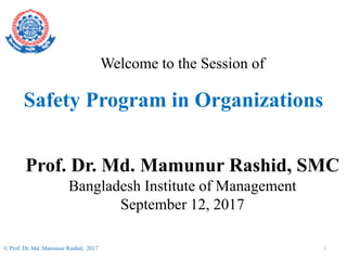 1
 Prof. Dr. Md. Mamunur Rashid, 2017
Welcome to the Session of
Prof. Dr. Md. Mamunur Rashid, SMC
Bangladesh Institute of Management
September 12, 2017
Safety Program in Organizations
 