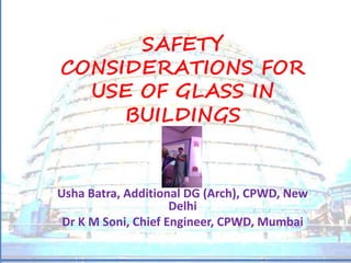 SAFETY
CONSIDERATIONS FOR
USE OF GLASS IN
BUILDINGS
Usha Batra, Additional DG (Arch), CPWD, New
Delhi
Dr K M Soni, Chief Engineer, CPWD, Mumbai
 