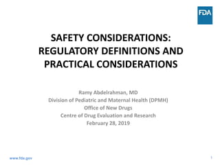 1
SAFETY CONSIDERATIONS:
REGULATORY DEFINITIONS AND
PRACTICAL CONSIDERATIONS
Ramy Abdelrahman, MD
Division of Pediatric and Maternal Health (DPMH)
Office of New Drugs
Centre of Drug Evaluation and Research
February 28, 2019
www.fda.gov
 