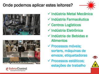 Onde podemos aplicar estes leitores?
 Indústria Metal Mecânica
 Indústria Farmacêutica
 Centros Logísticos
 Indústria Eletrônica
 Indústria de Bebidas e
Alimentos
 Processos móveis;
sorters, máquinas de
envaze, etiquetadoras
 Processos estáticos;
estações de trabalho
 