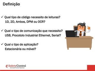 Definição
 Qual tipo de código necessito de leituras?
1D, 2D, Ambos, DPM ou OCR?
 Qual o tipo de comunicação que necessito?
USB, Procotolo Industrial Ethernet, Serial?
 Qual o tipo de aplicação?
Estacionária ou móvel?
 