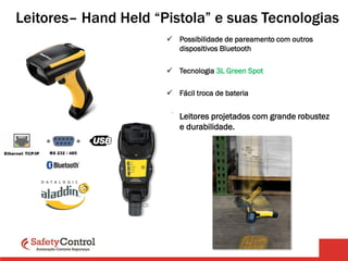Leitores– Hand Held “Pistola” e suas Tecnologias
 Possibilidade de pareamento com outros
dispositivos Bluetooth
 Tecnologia 3L Green Spot
 Fácil troca de bateria
 Leitores projetados com grande robustez
e durabilidade.
 