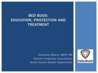 Courtney Myers, MPH, RS
District Programs Coordinator
Stark County Health Department
BED BUGS:
EDUCATION, PROTECTION AND
TREATMENT
 