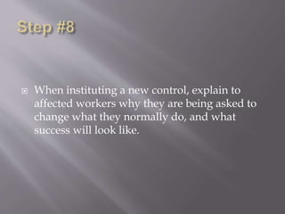  When instituting a new control, explain to
affected workers why they are being asked to
change what they normally do, and what
success will look like.
 