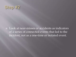  Look at near-misses or accidents as indicators
of a series of connected events that led to the
incident, not as a one-time or isolated event.
 