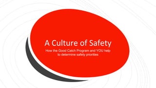 A Culture of Safety
How the Good Catch Program and YOU help
to determine safety priorities
 