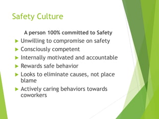 Safety Culture
A person 100% committed to Safety
 Unwilling to compromise on safety
 Consciously competent
 Internally motivated and accountable
 Rewards safe behavior
 Looks to eliminate causes, not place
blame
 Actively caring behaviors towards
coworkers
 