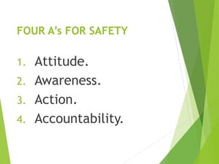 FOUR A’s FOR SAFETY
1. Attitude.
2. Awareness.
3. Action.
4. Accountability.
 