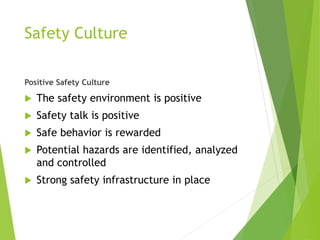 Safety Culture
Positive Safety Culture
 The safety environment is positive
 Safety talk is positive
 Safe behavior is rewarded
 Potential hazards are identified, analyzed
and controlled
 Strong safety infrastructure in place
 