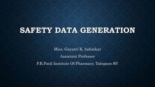 SAFETY DATA GENERATION
Miss. Gayatri K. bahatkar
Assistant Professor
P.R.Patil Institute Of Pharmacy, Talegaon SP.
 