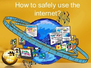 How to safely use the
internet?
 