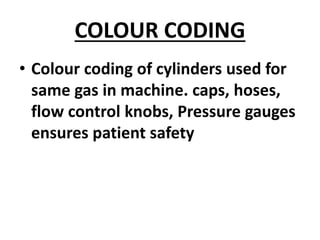 COLOUR CODING
• Colour coding of cylinders used for
same gas in machine. caps, hoses,
flow control knobs, Pressure gauges
ensures patient safety
 
