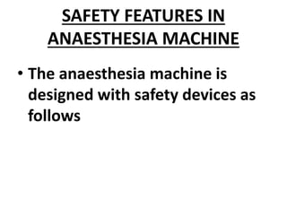 SAFETY FEATURES IN
ANAESTHESIA MACHINE
• The anaesthesia machine is
designed with safety devices as
follows
 