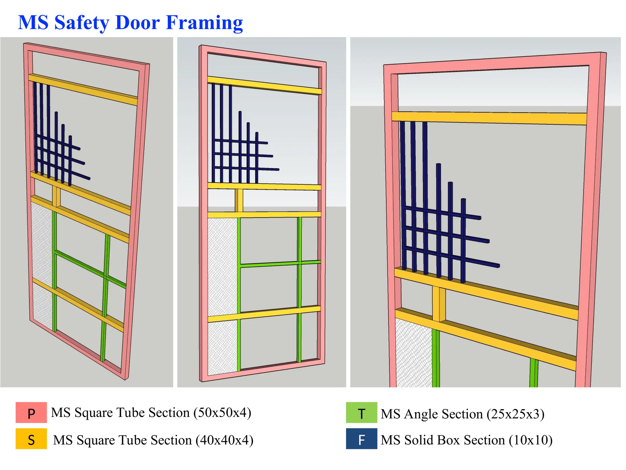 MS Safety Door Framing
P
S
T
F
MS Square Tube Section (50x50x4)
MS Square Tube Section (40x40x4)
MS Angle Section (25x25x3)
MS Solid Box Section (10x10)
 