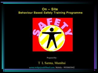 On – Site
Behaviour Based Safety Training Programme
Prepared By:
T L Sarma, Mumbai
sarma.tridip@rediffmail.com. Mobile - 9930885842
 
