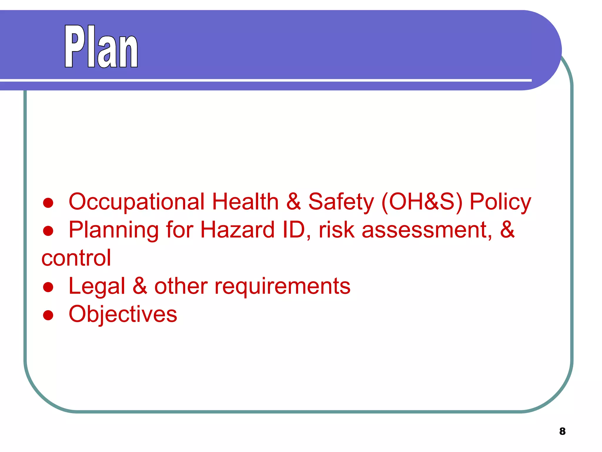 ●  Occupational Health & Safety (OH&S) Policy ●  Planning for Hazard ID, risk assessment, & control ●  Legal & other requirements ●  Objectives Plan 