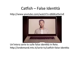 CaXish	
  –	
  False	
  IdenKtà	
  
hWp://www.youtube.com/watch?v=d66Kut5a1vE	
  

	
  
	
  
	
  
	
  
	
  
	
  
Un'intera	
  serie	
  tv	
  sulle	
  false	
  idenKtà	
  in	
  Rete.	
  
hWp://ondemand.mtv.it/serie-­‐tv/caXish-­‐false-­‐idenKta	
  

 
