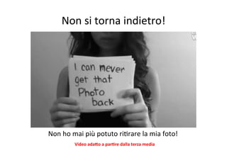 Non	
  si	
  torna	
  indietro!
	
  

Non	
  ho	
  mai	
  più	
  potuto	
  riKrare	
  la	
  mia	
  foto!	
  	
  
Video	
  adaSo	
  a	
  parBre	
  dalla	
  terza	
  media	
  

 