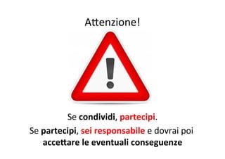 AWenzione!
	
  

Se	
  condividi,	
  partecipi.
	
  
Se	
  partecipi,	
  sei	
  responsabile	
  e	
  dovrai	
  poi	
  
acceSare	
  le	
  eventuali	
  conseguenze
	
  

 