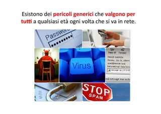 Esistono	
  dei	
  pericoli	
  generici	
  che	
  valgono	
  per	
  
tuE	
  a	
  qualsiasi	
  età	
  ogni	
  volta	
  che	
  si	
  va	
  in	
  rete.	
  
	
  

 