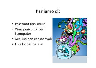 Parliamo	
  di:
	
  
	
  
•  Password	
  non	
  sicure	
  
•  Virus	
  pericolosi	
  per	
  
i	
  computer	
  
•  AcquisK	
  non	
  consapevoli	
  
•  Email	
  indesiderate	
  

 