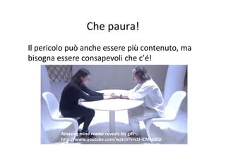 Che	
  paura!	
  
Il	
  pericolo	
  può	
  anche	
  essere	
  più	
  contenuto,	
  ma	
  
bisogna	
  essere	
  consapevoli	
  che	
  c’é!	
  
	
  

Amazing	
  mind	
  reader	
  reveals	
  his	
  giV	
  
hSp://www.youtube.com/watch?v=cU-­‐iCMke0QI	
  

 