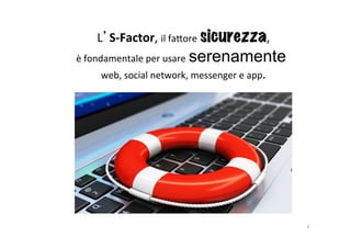 L’S-­‐Factor,	
  il	
  fa2ore	
  sicurezza,
	
  
è	
  fondamentale	
  per	
  usare	
  

serenamente 	
  

web,	
  social	
...