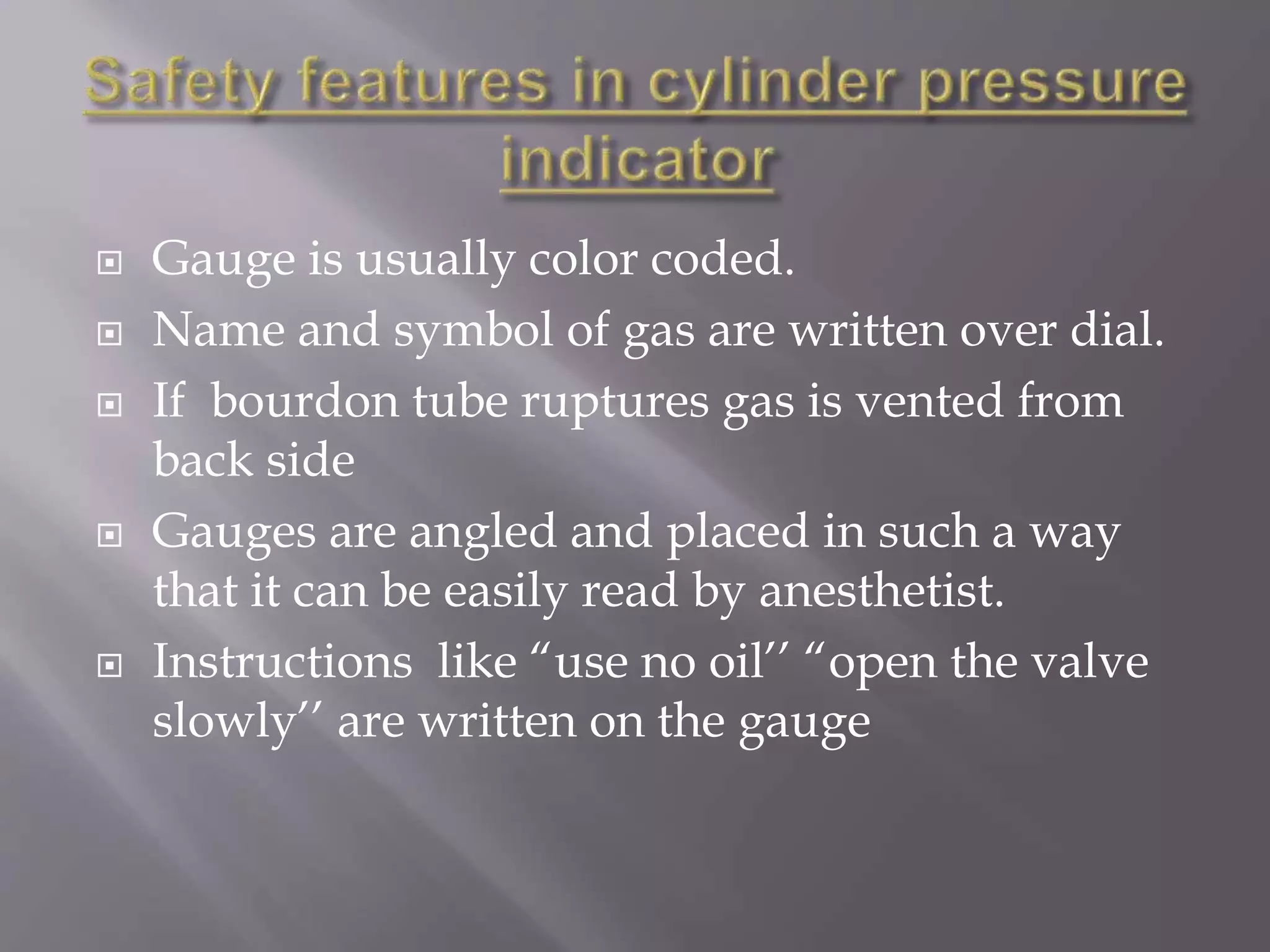  Gauge is usually color coded.
 Name and symbol of gas are written over dial.
 If bourdon tube ruptures gas is vented from
back side
 Gauges are angled and placed in such a way
that it can be easily read by anesthetist.
 Instructions like “use no oil’’ “open the valve
slowly’’ are written on the gauge
 