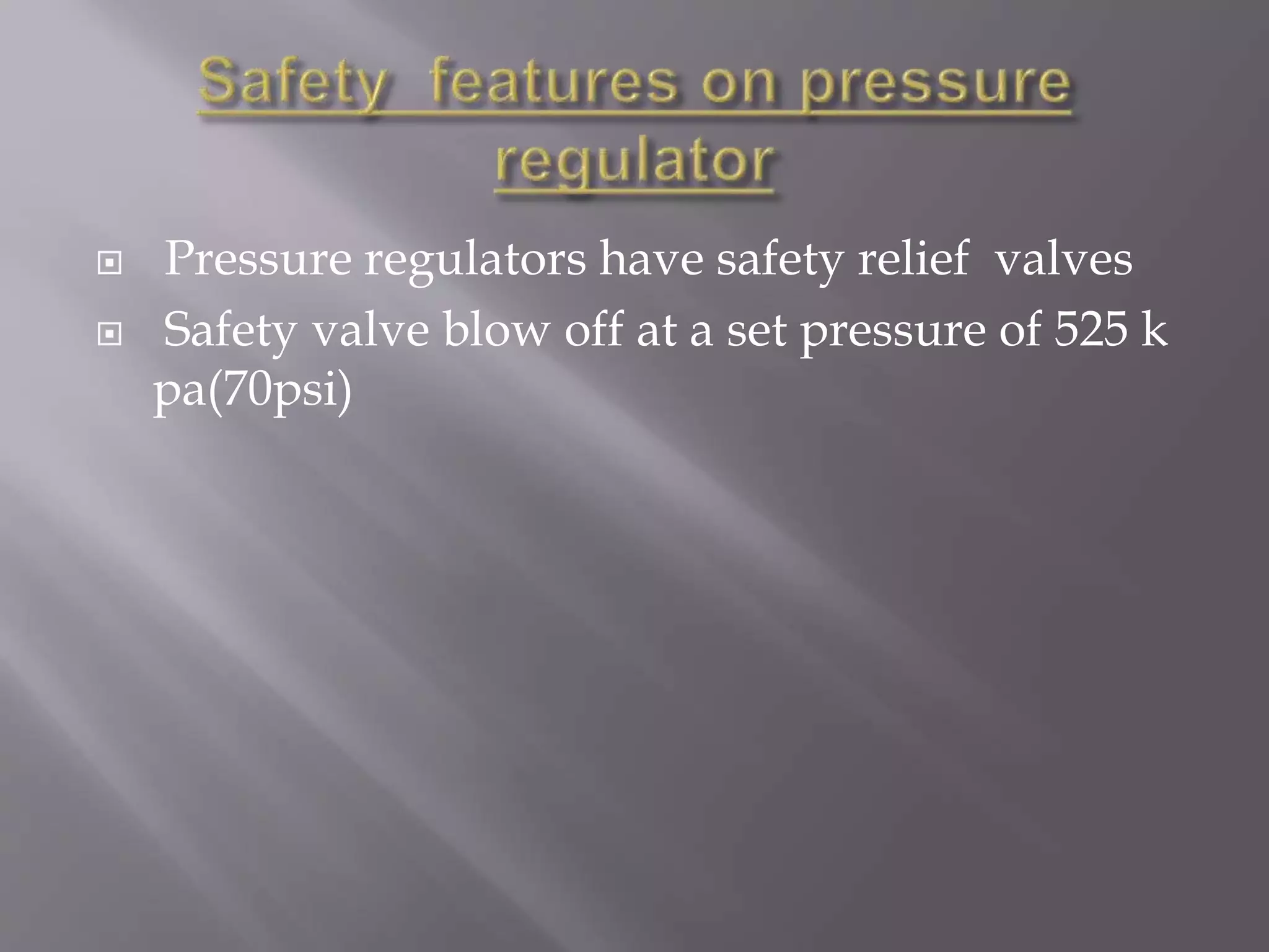  Pressure regulators have safety relief valves
 Safety valve blow off at a set pressure of 525 k
pa(70psi)
 