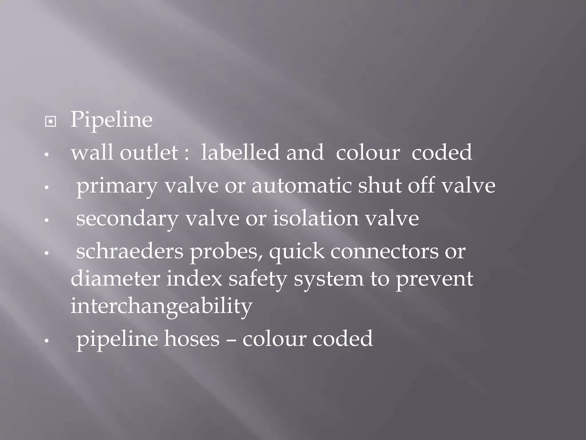  Pipeline
• wall outlet : labelled and colour coded
• primary valve or automatic shut off valve
• secondary valve or isolation valve
• schraeders probes, quick connectors or
diameter index safety system to prevent
interchangeability
• pipeline hoses – colour coded
 