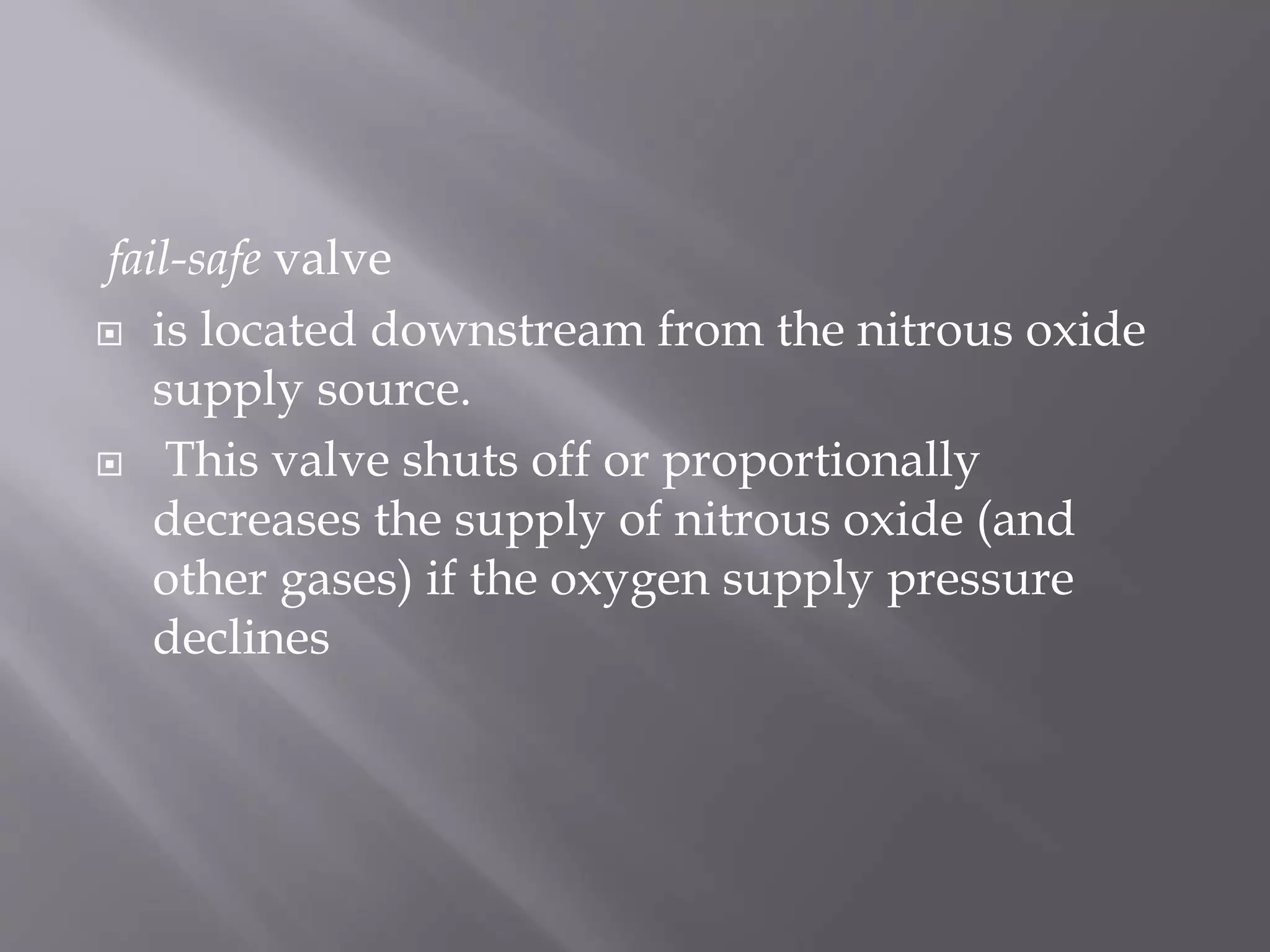 fail-safe valve
 is located downstream from the nitrous oxide
supply source.
 This valve shuts off or proportionally
decreases the supply of nitrous oxide (and
other gases) if the oxygen supply pressure
declines
 