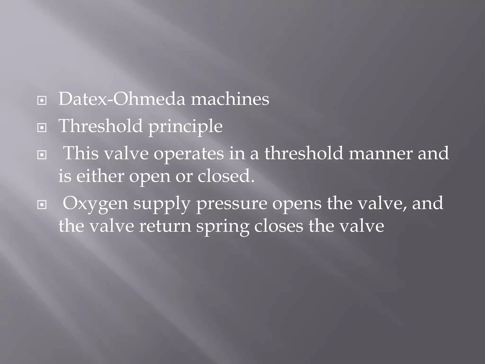  Datex-Ohmeda machines
 Threshold principle
 This valve operates in a threshold manner and
is either open or closed.
 Oxygen supply pressure opens the valve, and
the valve return spring closes the valve
 