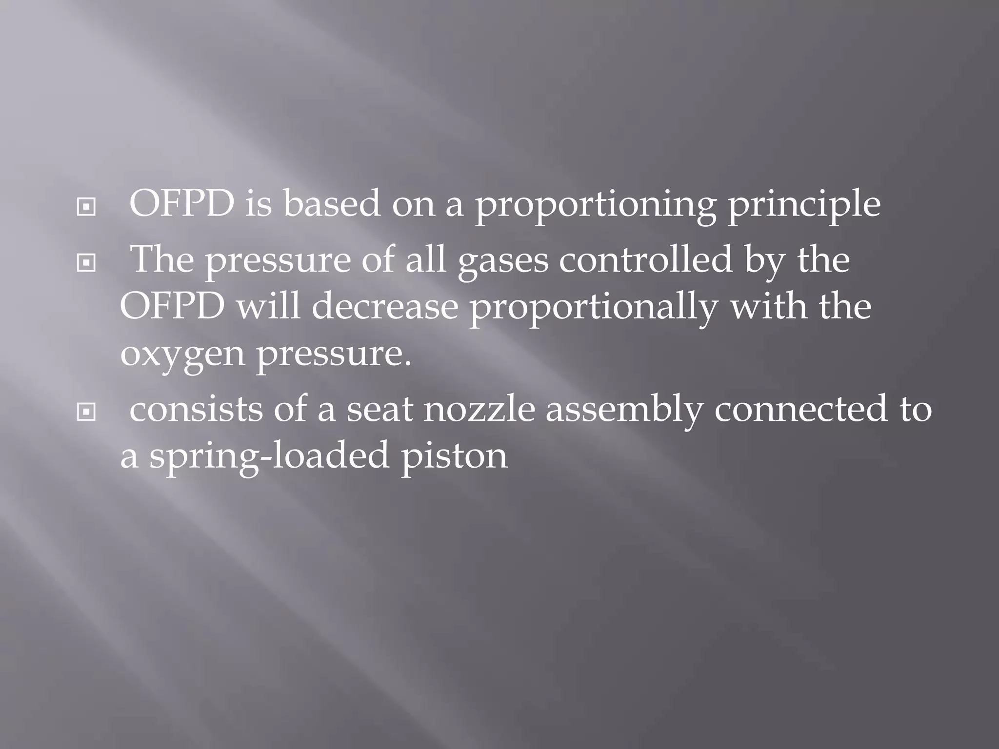  OFPD is based on a proportioning principle
 The pressure of all gases controlled by the
OFPD will decrease proportionally with the
oxygen pressure.
 consists of a seat nozzle assembly connected to
a spring-loaded piston
 