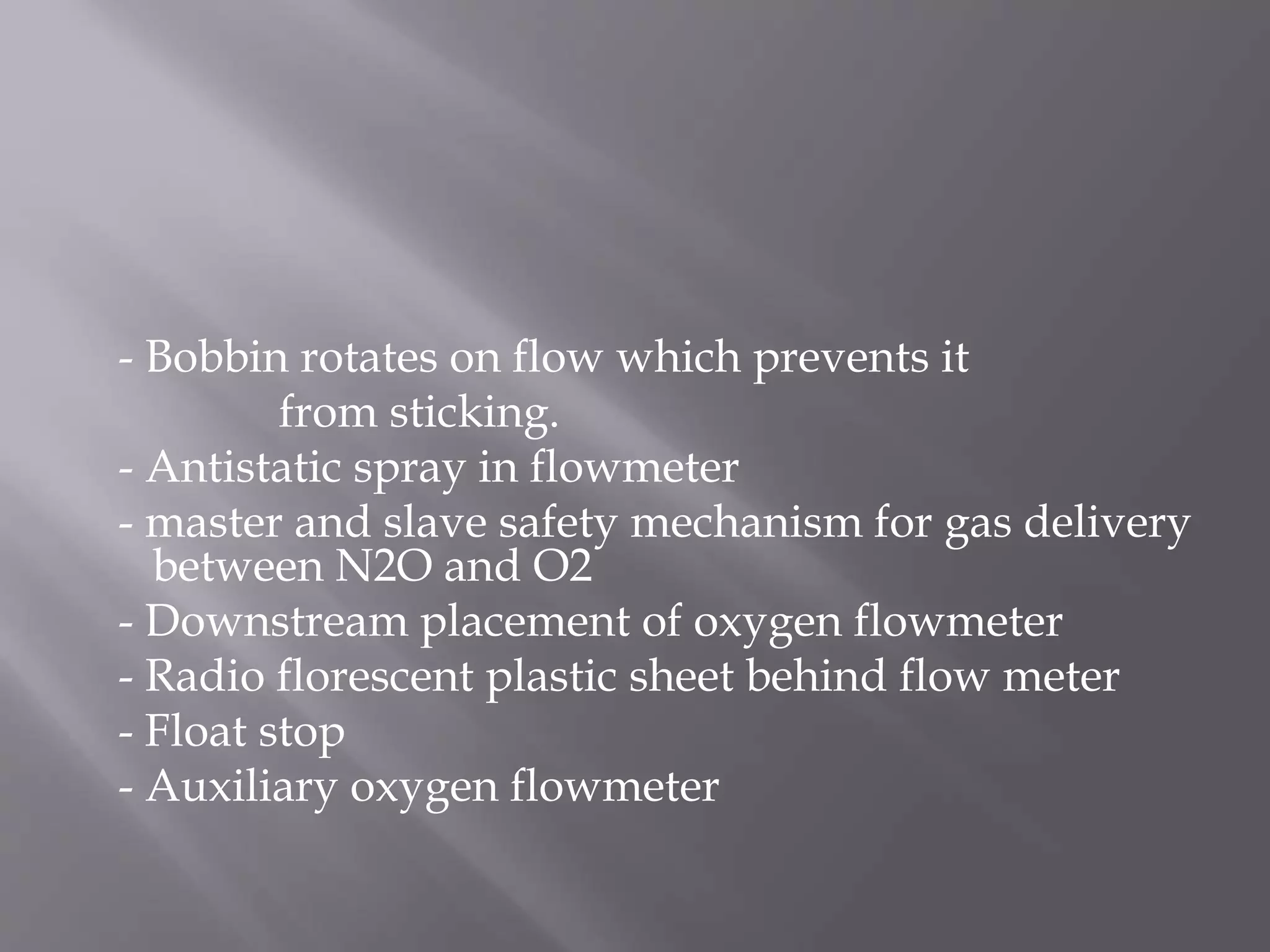 - Bobbin rotates on flow which prevents it
from sticking.
- Antistatic spray in flowmeter
- master and slave safety mechanism for gas delivery
between N2O and O2
- Downstream placement of oxygen flowmeter
- Radio florescent plastic sheet behind flow meter
- Float stop
- Auxiliary oxygen flowmeter
 