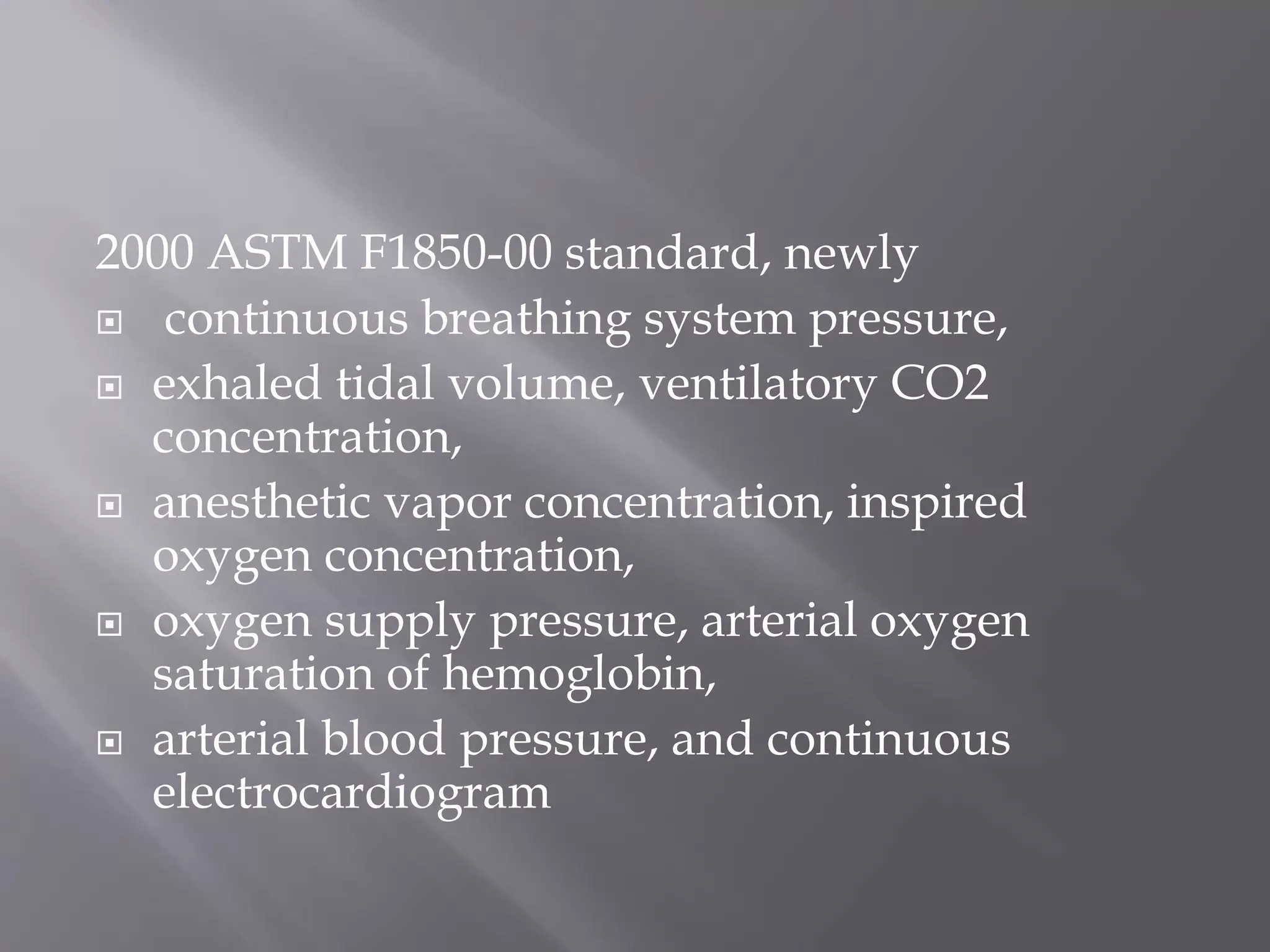 2000 ASTM F1850-00 standard, newly
 continuous breathing system pressure,
 exhaled tidal volume, ventilatory CO2
concentration,
 anesthetic vapor concentration, inspired
oxygen concentration,
 oxygen supply pressure, arterial oxygen
saturation of hemoglobin,
 arterial blood pressure, and continuous
electrocardiogram
 