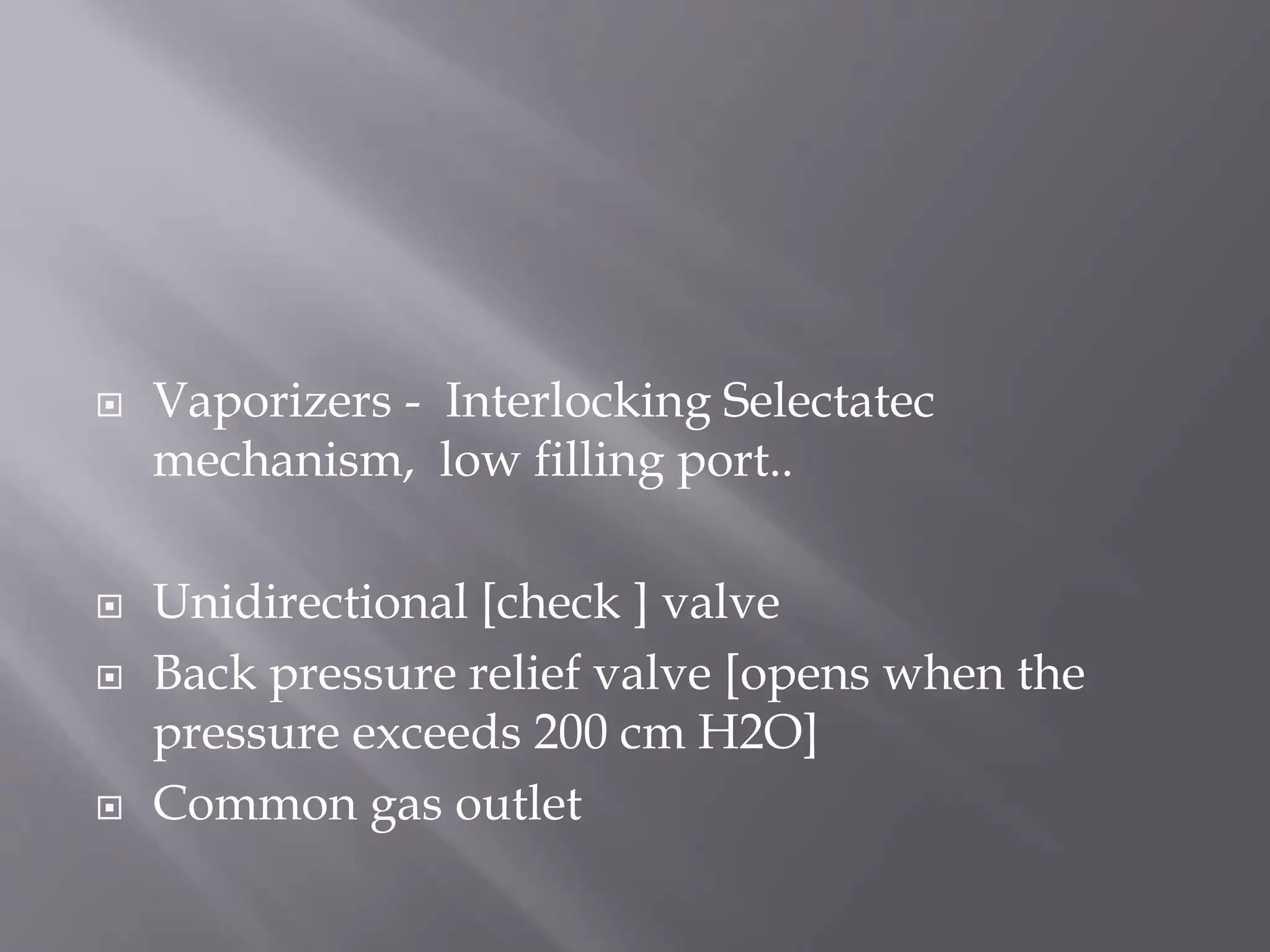  Vaporizers - Interlocking Selectatec
mechanism, low filling port..
 Unidirectional [check ] valve
 Back pressure relief valve [opens when the
pressure exceeds 200 cm H2O]
 Common gas outlet
 