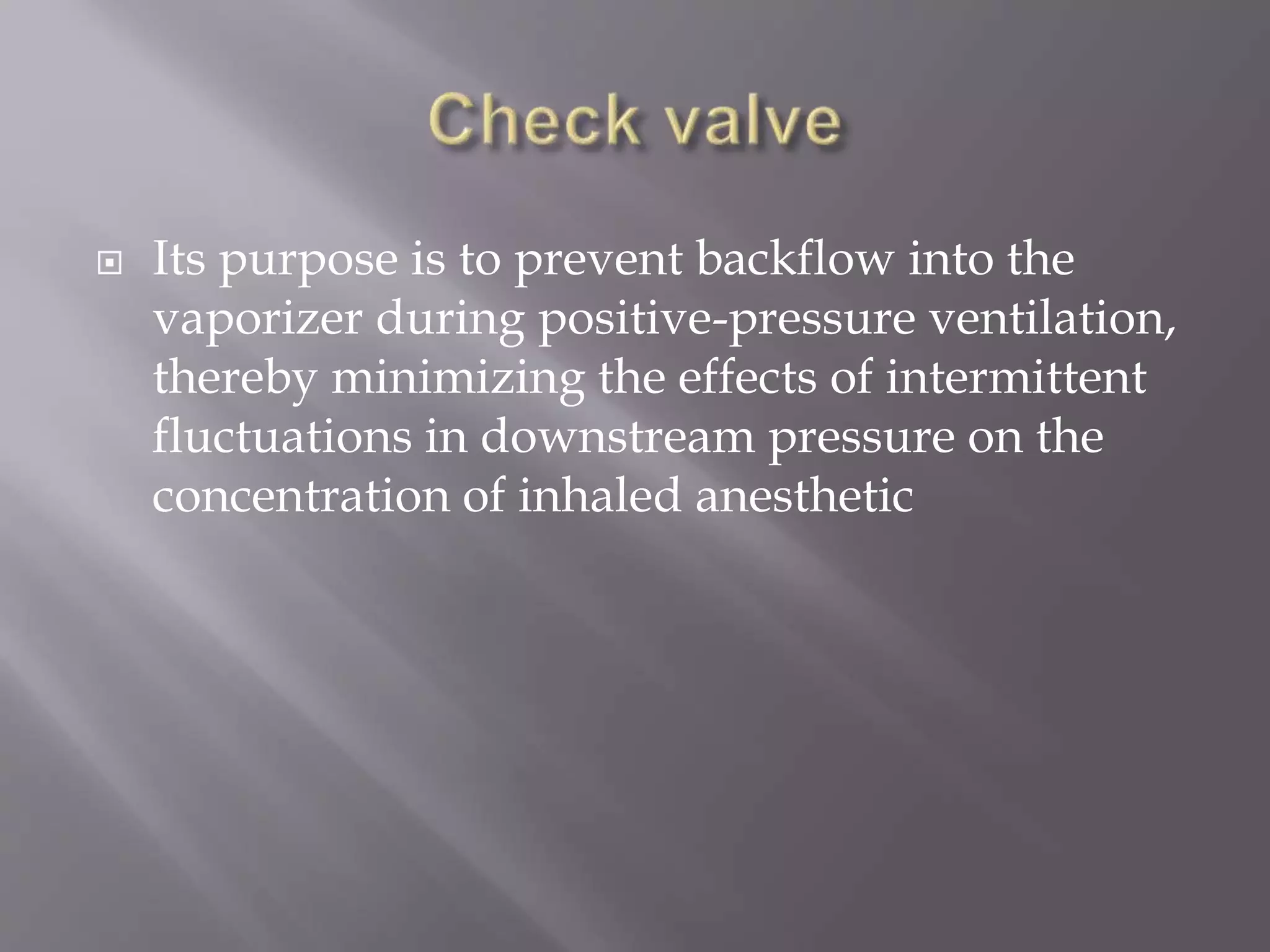  Its purpose is to prevent backflow into the
vaporizer during positive-pressure ventilation,
thereby minimizing the effects of intermittent
fluctuations in downstream pressure on the
concentration of inhaled anesthetic
 