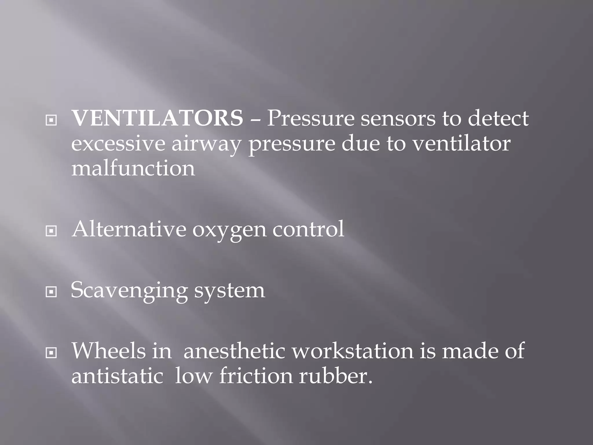  VENTILATORS – Pressure sensors to detect
excessive airway pressure due to ventilator
malfunction
 Alternative oxygen control
 Scavenging system
 Wheels in anesthetic workstation is made of
antistatic low friction rubber.
 