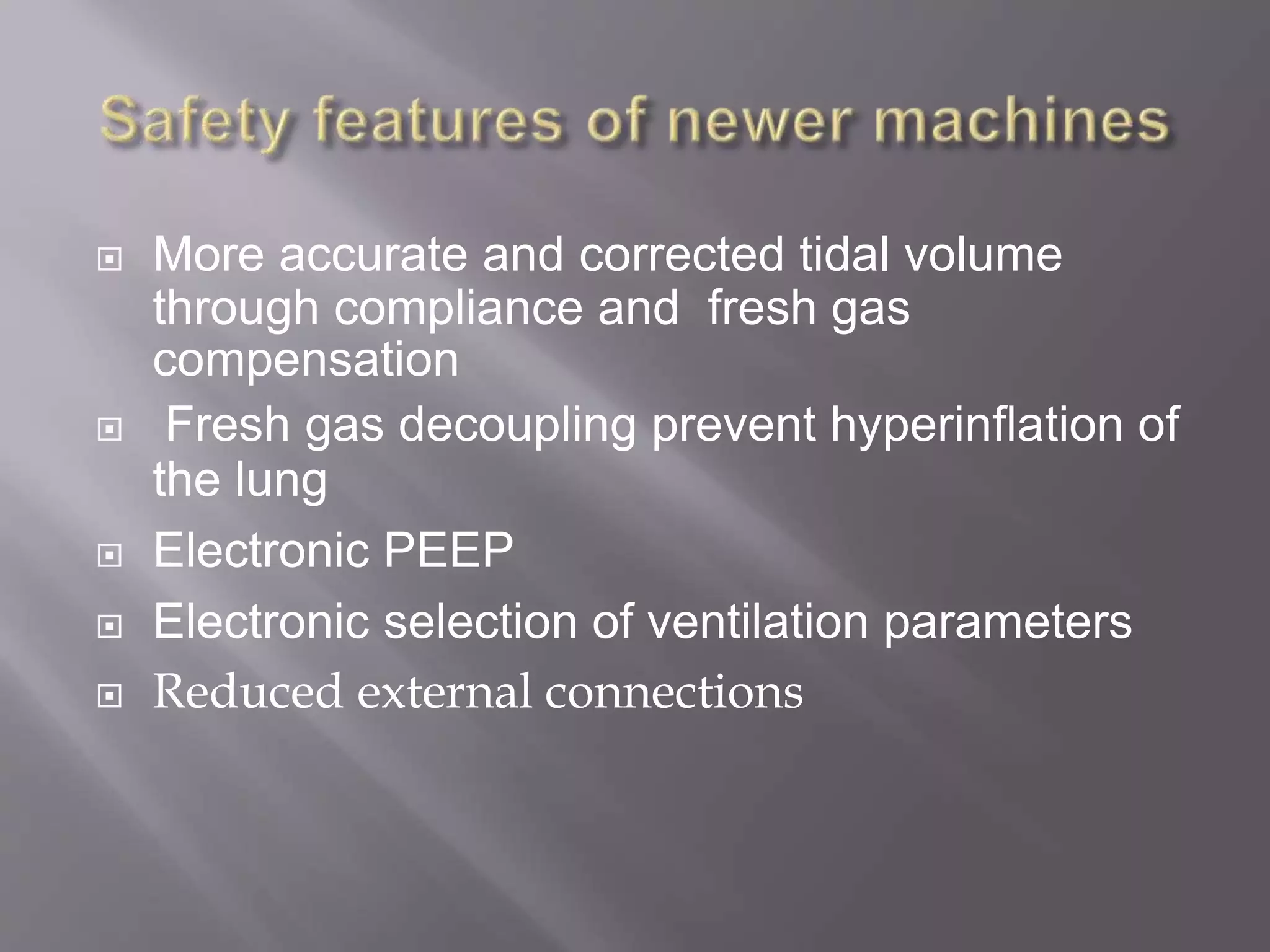  More accurate and corrected tidal volume
through compliance and fresh gas
compensation
 Fresh gas decoupling prevent hyperinflation of
the lung
 Electronic PEEP
 Electronic selection of ventilation parameters
 Reduced external connections
 